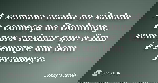 A semana acaba no sábado e começa no Domingo, vem nos ensinar que o fim é sempre um bom recomeço.... Frase de Tonny Cortês.
