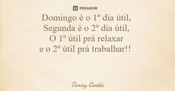 Domingo é o 1º dia útil, Segunda é o 2º dia útil, O 1º útil prá relaxar e o 2º útil prá trabalhar!!... Frase de Tonny Cortês.