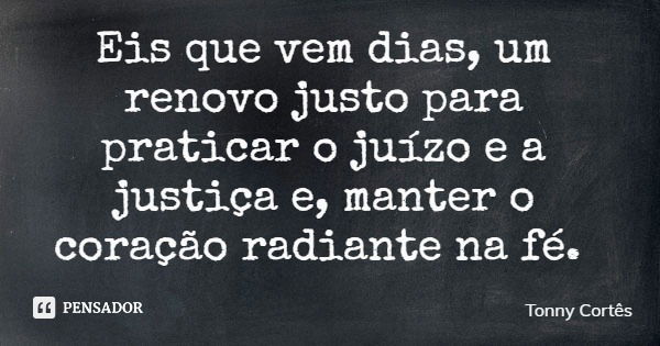 Eis que vem dias, um renovo justo para praticar o juízo e a justiça e, manter o coração radiante na fé.... Frase de Tonny Cortês.