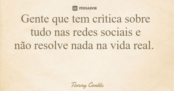 Gente que tem crìtica sobre tudo nas redes sociais e não resolve nada na vida real.... Frase de Tonny Cortês.