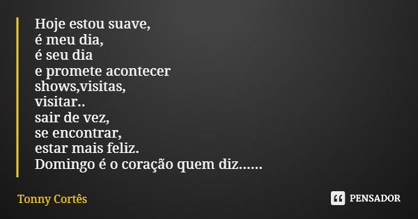 Hoje estou suave, é meu dia, é seu dia e promete acontecer shows,visitas, visitar.. sair de vez, se encontrar, estar mais feliz. Domingo é o coração quem diz...... Frase de Tonny Cortês.