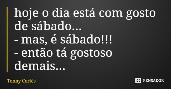 hoje o dia está com gosto de sábado... - mas, é sábado!!! - então tá gostoso demais...... Frase de Tonny Cortês.