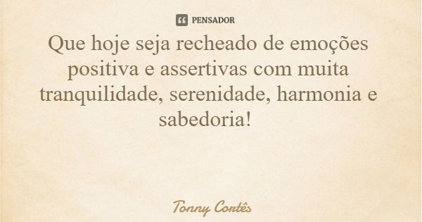 Que hoje seja recheado de emoções positiva e assertivas com muita tranquilidade, serenidade, harmonia e sabedoria!... Frase de Tonny Cortês.