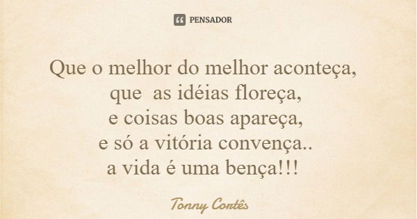 Que o melhor do melhor aconteça, que as idéias floreça, e coisas boas apareça, e só a vitória convença.. a vida é uma bença!!!... Frase de Tonny Cortês.