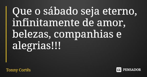 Que o sábado seja eterno, infinitamente de amor, belezas, companhias e alegrias!!!... Frase de Tonny Cortês.