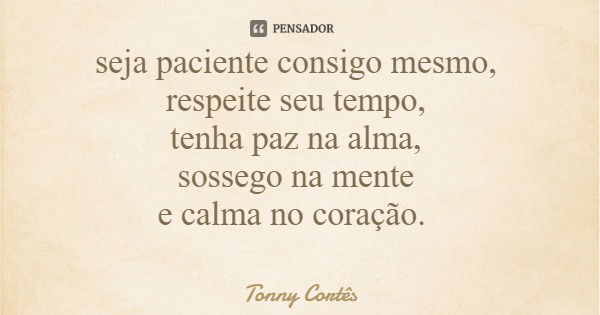seja paciente consigo mesmo, respeite seu tempo, tenha paz na alma, sossego na mente e calma no coração.... Frase de Tonny Cortês.