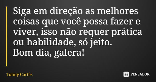 Siga em direção as melhores coisas que você possa fazer e viver, isso não requer prática ou habilidade, só jeito. Bom dia, galera!... Frase de Tonny Cortês.