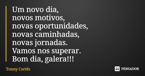 Um novo dia, novos motivos, novas oportunidades, novas caminhadas, novas jornadas. Vamos nos superar. Bom dia, galera!!!... Frase de Tonny Cortês.