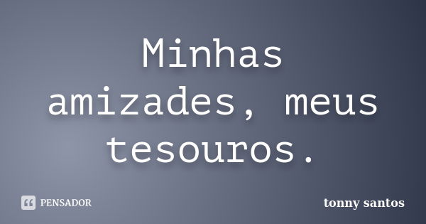 Minhas amizades, meus tesouros.... Frase de tonny santos.