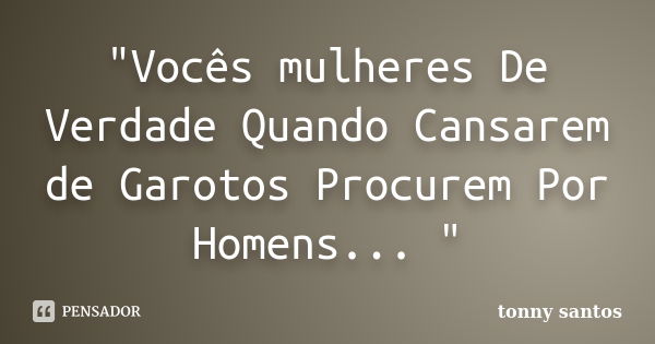 "Vocês mulheres De Verdade Quando Cansarem de Garotos Procurem Por Homens... "... Frase de tonny santos.