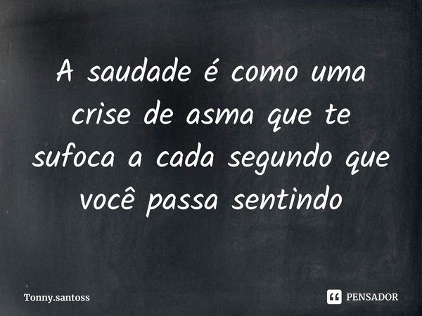 ⁠A saudade é como uma crise de asma que te sufoca a cada segundo que você passa sentindo... Frase de Tonny.santoss.