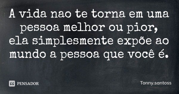 A vida nao te torna em uma pessoa melhor ou pior, ela simplesmente expõe ao mundo a pessoa que você é.... Frase de Tonny.santoss.