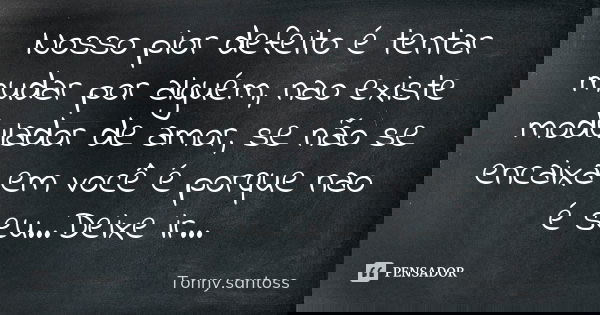 Nosso pior defeito é tentar mudar por alguém, nao existe modulador de amor, se não se encaixa em você é porque nao é seu...Deixe ir...... Frase de Tonny.santoss.