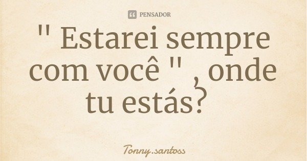 " Estarei sempre com você " , onde tu estás?... Frase de Tonny.santoss.