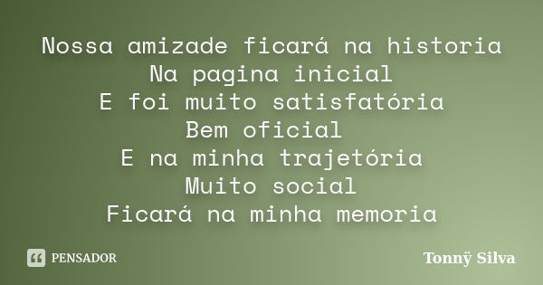 Nossa amizade ficará na historia Na pagina inicial E foi muito satisfatória Bem oficial E na minha trajetória Muito social Ficará na minha memoria... Frase de Tonnÿ Silva.