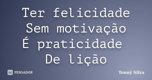 Ter felicidade Sem motivação É praticidade De lição... Frase de Tonnÿ Silva.