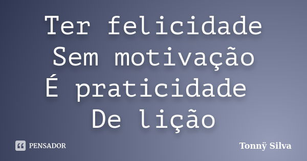 Ter felicidade Sem motivação É praticidade De lição... Frase de Tonnÿ Silva.