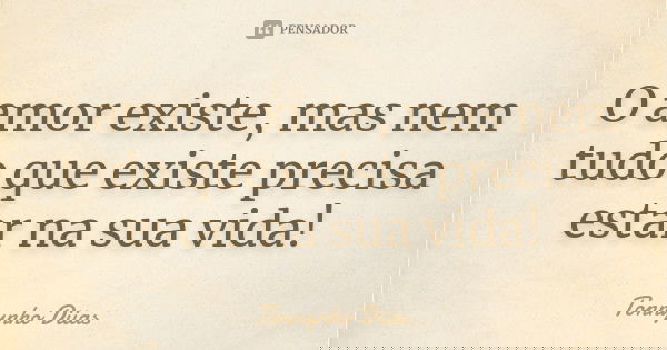 O amor existe, mas nem tudo que existe precisa estar na sua vida!... Frase de Tonnynho Diias.