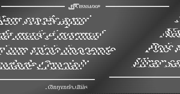 Sem vocês aqui Nada mais é normal Pois vi um vicio inocente Virar saudade Crucial!... Frase de Tonnynho Diias.
