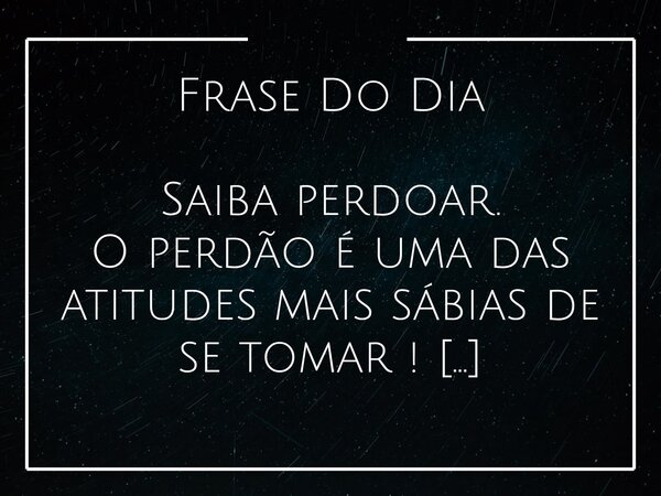 Frase Do Dia Saiba perdoar. O perdão é uma das atitudes mais sábias de se tomar ! Se fosse no seu lugar vc tbm iria querer o perdão.... Frase de Ton Silva.