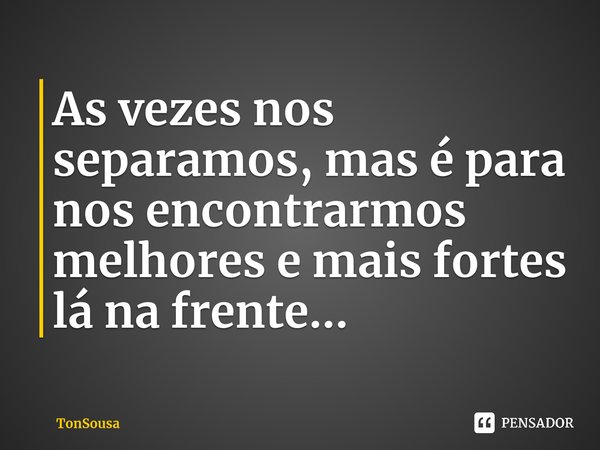 ⁠As vezes nos separamos, mas é para nos encontrarmos melhores e mais fortes lá na frente...... Frase de TonSousa.