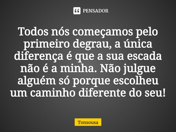 ⁠Todos nós começamos pelo primeiro degrau, a única diferença é que a sua escada não é a minha. Não julgue alguém só porque escolheu um caminho diferente do seu!... Frase de tonsousa.