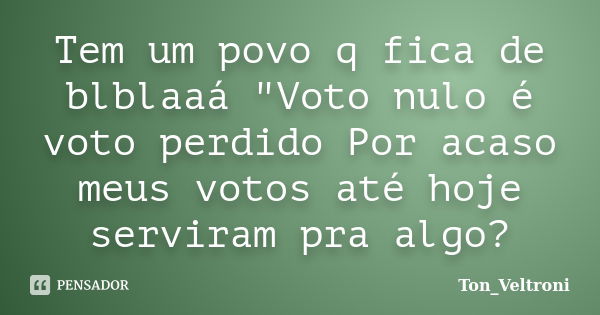 Tem um povo q fica de blblaaá "Voto nulo é voto perdido Por acaso meus votos até hoje serviram pra algo?... Frase de Ton_Veltroni.