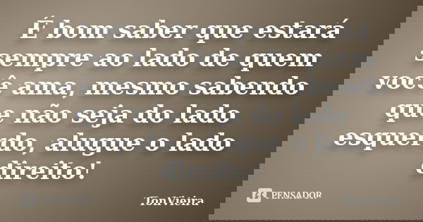 É bom saber que estará sempre ao lado de quem você ama, mesmo sabendo que não seja do lado esquerdo, alugue o lado direito!... Frase de TonVieira.