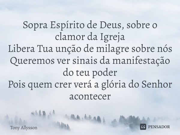 ⁠Sopra Espírito de Deus, sobre o clamor da Igreja
Libera Tua unção de milagre sobre nós
Queremos ver sinais da manifestação do teu poder
Pois quem crer verá a g... Frase de Tony Allysson.