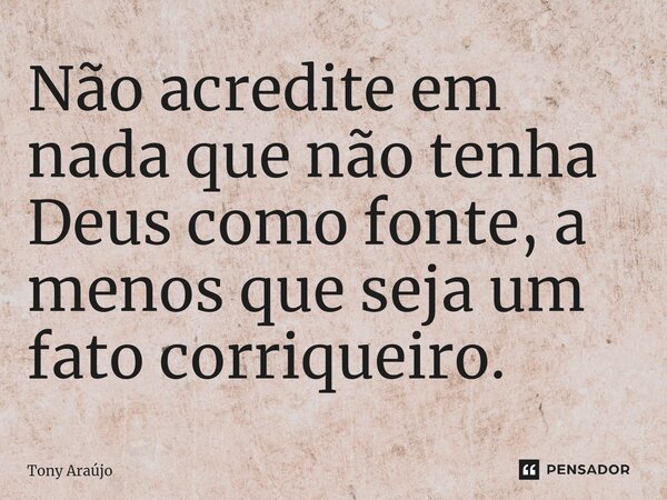 ⁠Não acredite em nada que não tenha Deus como fonte, a menos que seja um fato corriqueiro.... Frase de Tony Araújo.