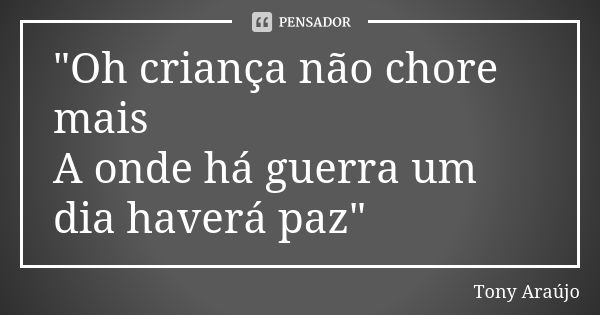 "Oh criança não chore mais A onde há guerra um dia haverá paz"... Frase de Tony Araújo.