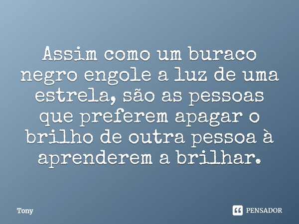 ⁠Assim como um buraco negro engole a luz de uma estrela, são as pessoas que preferem apagar o brilho de outra pessoa à aprenderem a brilhar.... Frase de tony.