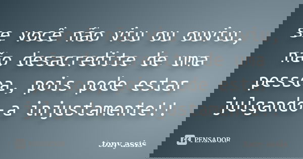 se você não viu ou ouviu, não desacredite de uma pessoa, pois pode estar julgando-a injustamente!!... Frase de tony assis.