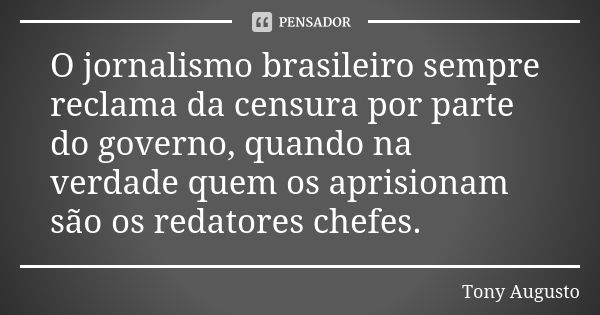 O jornalismo brasileiro sempre reclama da censura por parte do governo, quando na verdade quem os aprisionam são os redatores chefes.... Frase de Tony Augusto.