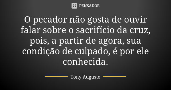 O pecador não gosta de ouvir falar sobre o sacrifício da cruz, pois, a partir de agora, sua condição de culpado, é por ele conhecida.... Frase de Tony Augusto.