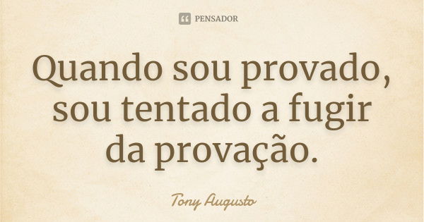 Quando sou provado, sou tentado a fugir da provação.... Frase de Tony Augusto.