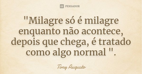 "Milagre só é milagre enquanto não acontece, depois que chega, é tratado como algo normal ".... Frase de Tony Augusto.