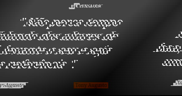 " Não perca tempo falando dos altares de baal, levante o seu e seja uma referência ".... Frase de Tony Augusto.
