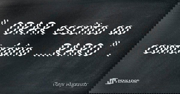" ORAR escrito ao contrário ....RARO ".... Frase de Tony Augusto.