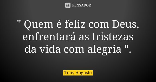 " Quem é feliz com Deus, enfrentará as tristezas da vida com alegria ".... Frase de Tony Augusto.