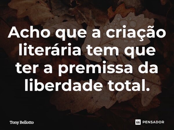 Acho que a criação literária tem que ter a premissa da liberdade total.... Frase de Tony Bellotto.