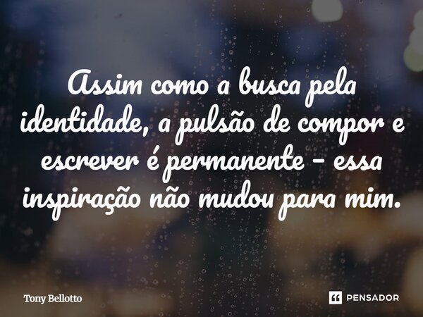 ⁠Assim como a busca pela identidade, a pulsão de compor e escrever é permanente – essa inspiração não mudou para mim.... Frase de Tony Bellotto.