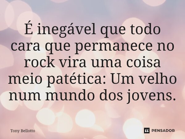 ⁠É inegável que todo cara que permanece no rock vira uma coisa meio patética: Um velho num mundo dos jovens.... Frase de Tony Bellotto.