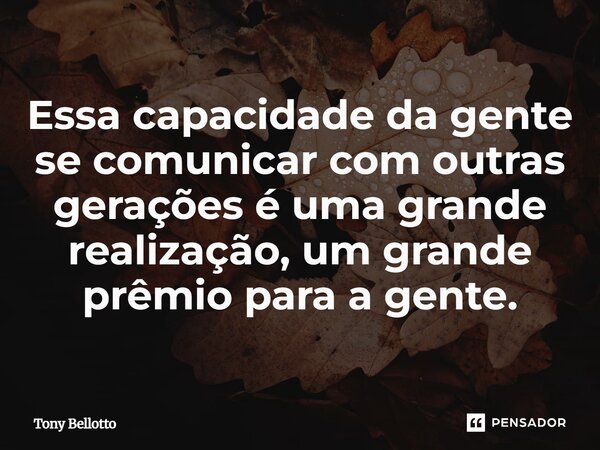⁠Essa capacidade da gente se comunicar com outras gerações é uma grande realização, um grande prêmio para a gente.... Frase de Tony Bellotto.