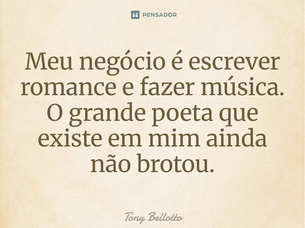 ⁠Meu negócio é escrever romance e fazer música. O grande poeta que existe em mim ainda não brotou.... Frase de Tony Bellotto.