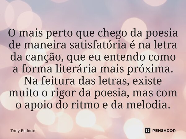 O mais perto que chego da poesia de maneira satisfatória é na letra da canção, que eu entendo como a forma literária mais próxima. Na feitura das letras, exist... Frase de Tony Bellotto.