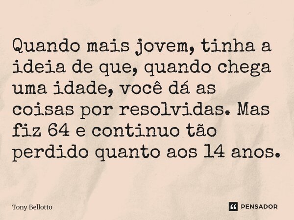 ⁠Quando mais jovem, tinha a ideia de que, quando chega uma idade, você dá as coisas por resolvidas. Mas fiz 64 e continuo tão perdido quanto aos 14 anos.... Frase de Tony Bellotto.