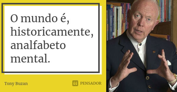 O mundo é, historicamente, analfabeto mental.... Frase de Tony Buzan.