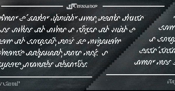 Amar é saber lapidar uma pedra bruta com os olhos da alma a força da vida e a coragem do coração pois se ninguém está totalmente adequado para nós, o amor nos s... Frase de Tony Caroll.