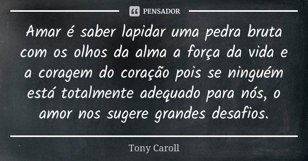 Amar é saber lapidar uma pedra bruta com os olhos da alma a força da vida e a coragem do coração pois se ninguém está totalmente adequado para nós, o amor nos s... Frase de Tony Caroll.